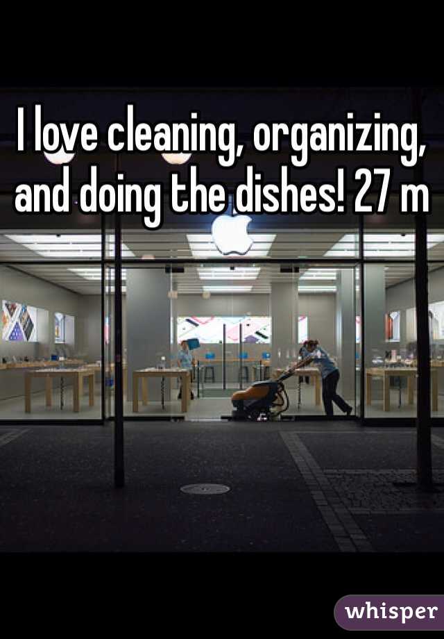 I love cleaning, organizing, and doing the dishes! 27 m