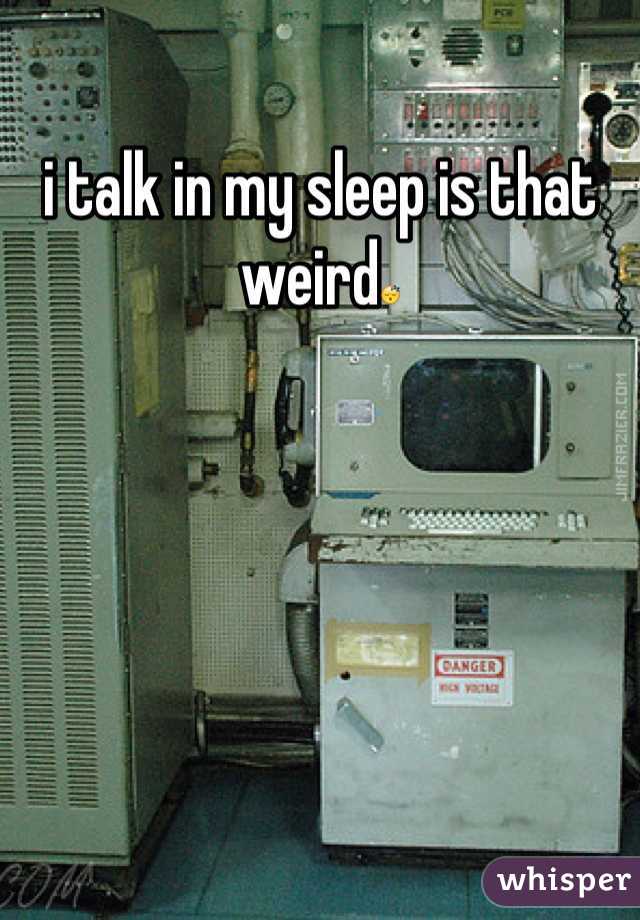 i talk in my sleep is that weird😴