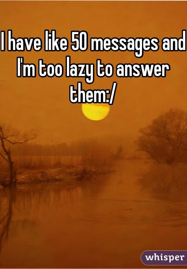 I have like 50 messages and I'm too lazy to answer them:/