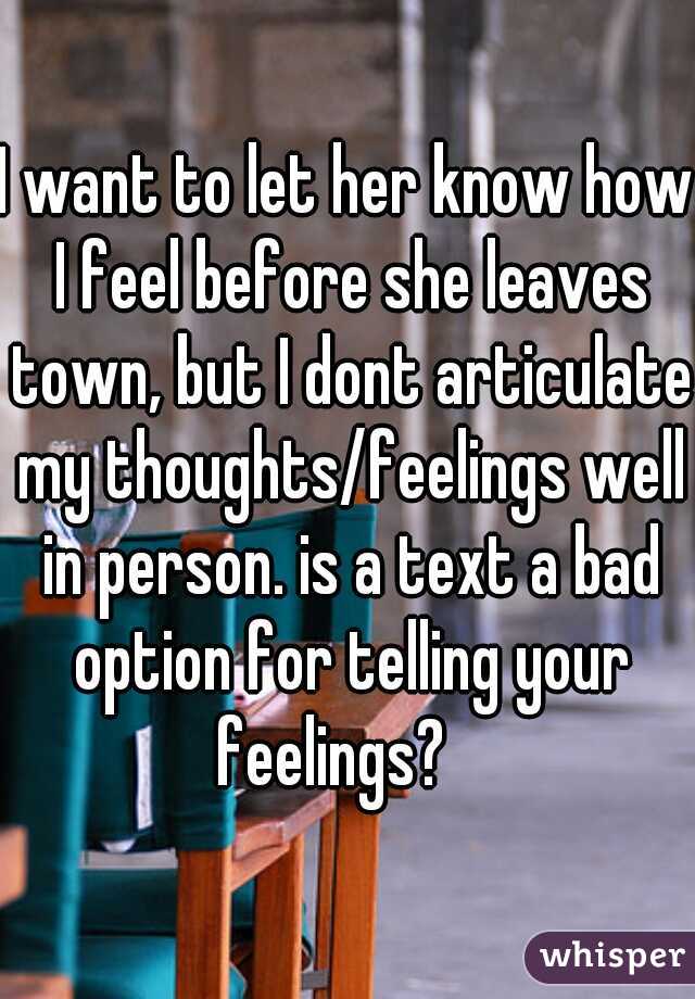 I want to let her know how I feel before she leaves town, but I dont articulate my thoughts/feelings well in person. is a text a bad option for telling your feelings?   