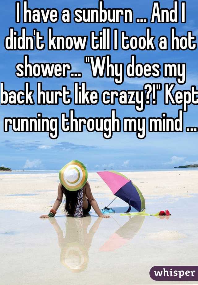 I have a sunburn ... And I didn't know till I took a hot shower... "Why does my back hurt like crazy?!" Kept running through my mind ...