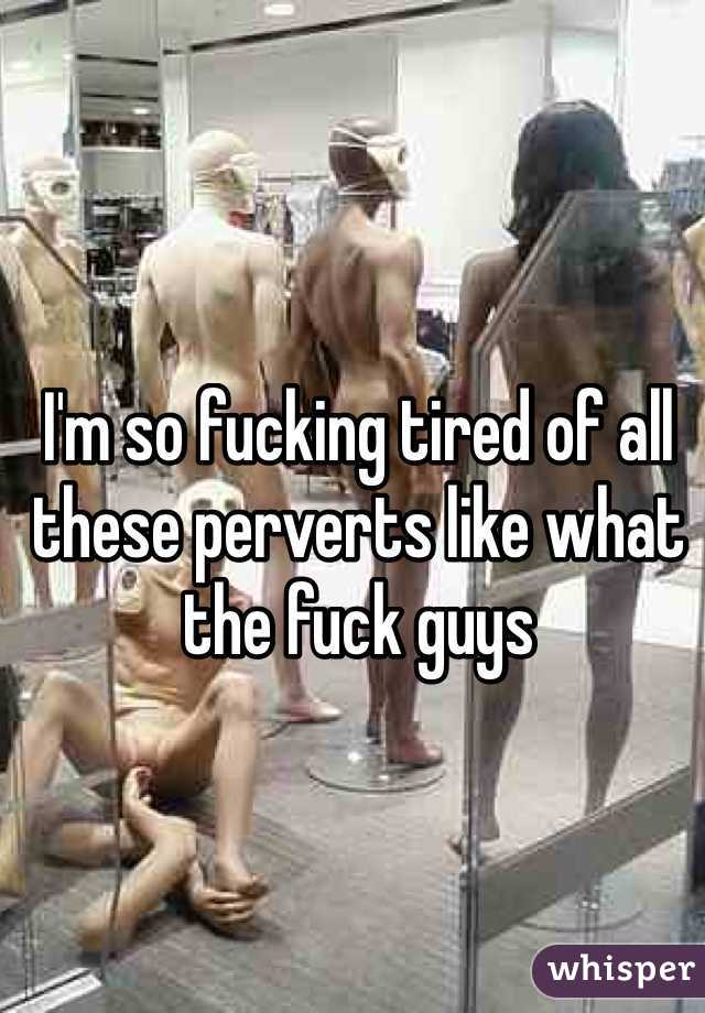 I'm so fucking tired of all these perverts like what the fuck guys