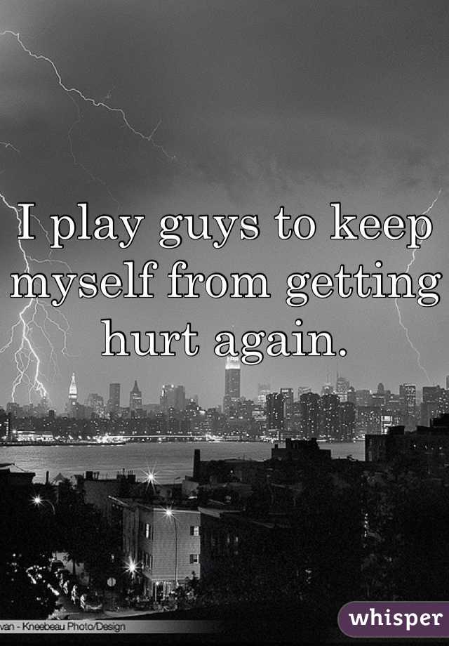 I play guys to keep myself from getting hurt again.