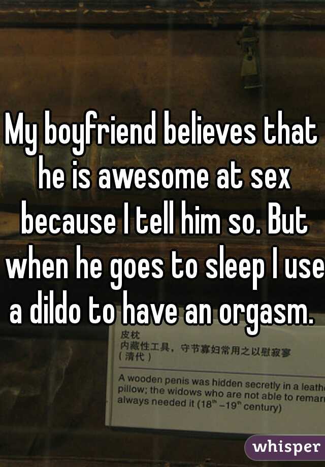 My boyfriend believes that he is awesome at sex because I tell him so. But when he goes to sleep I use a dildo to have an orgasm. 