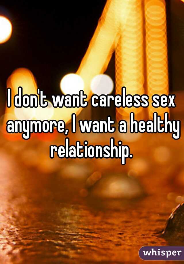 I don't want careless sex anymore, I want a healthy relationship. 
