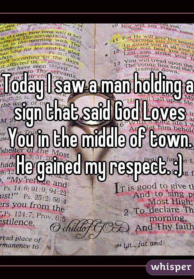 Today I saw a man holding a sign that said God Loves You in the middle of town. He gained my respect. :)