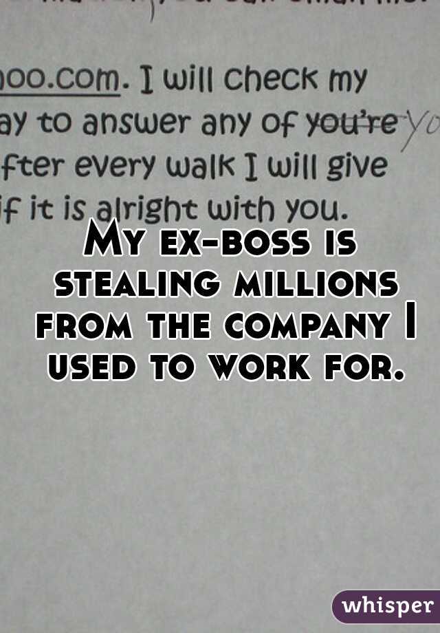 My ex-boss is stealing millions from the company I used to work for.