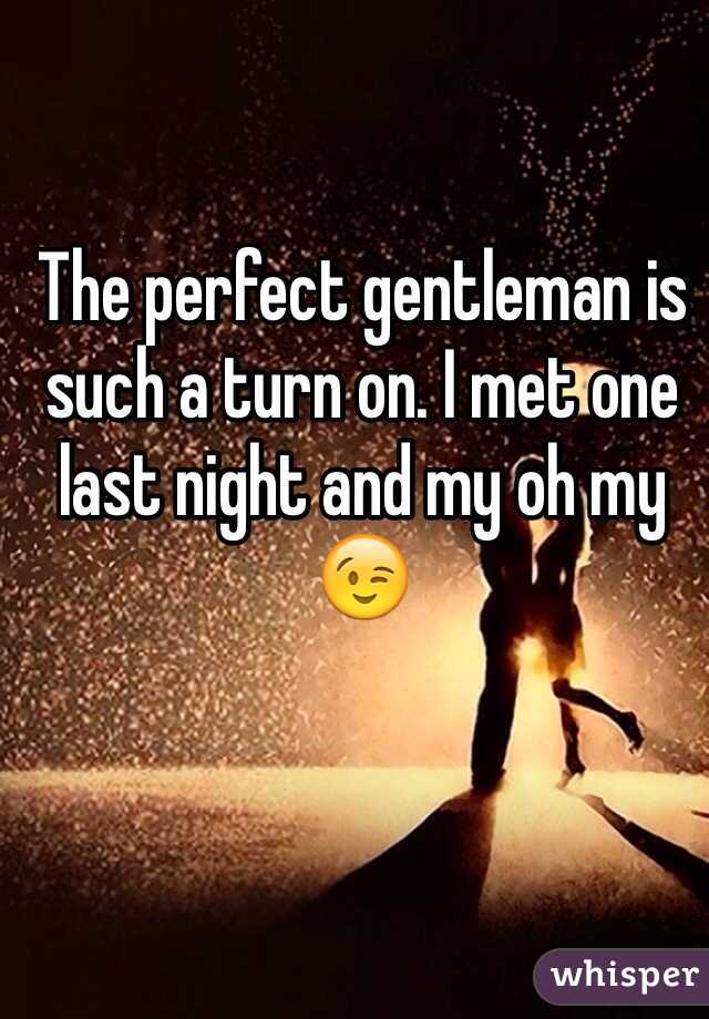 The perfect gentleman is such a turn on. I met one last night and my oh my 😉