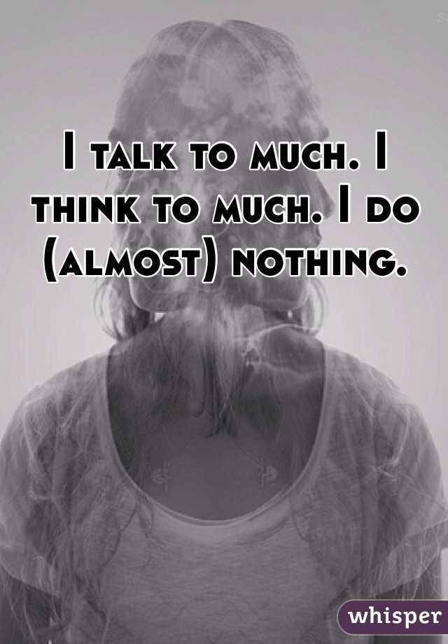 I talk to much. I think to much. I do (almost) nothing.