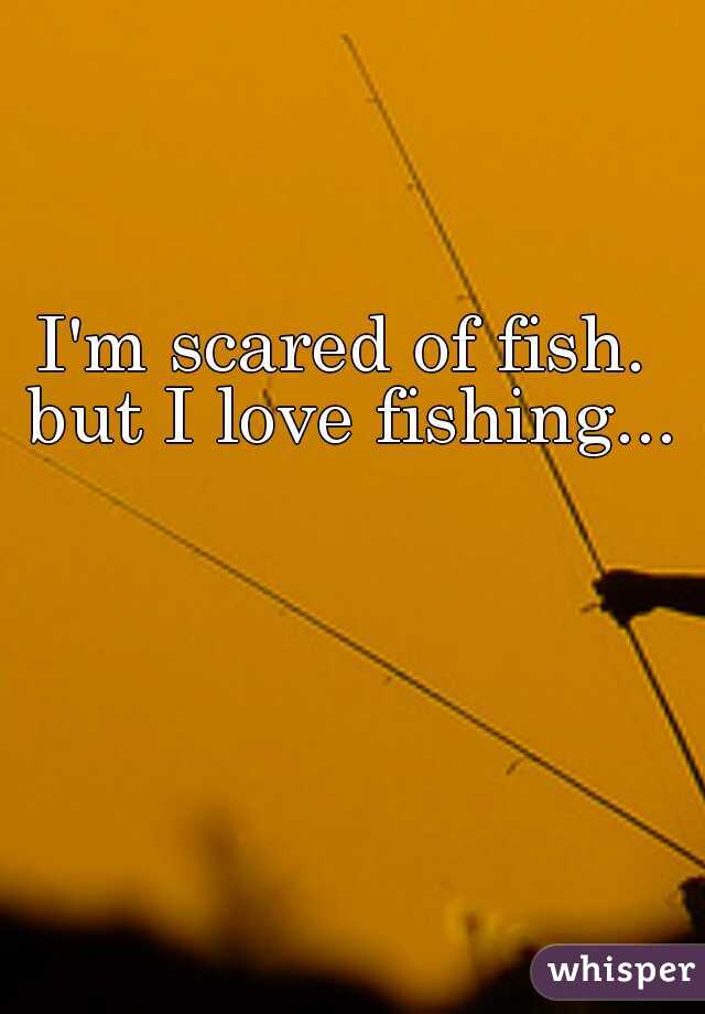 I'm scared of fish. but I love fishing...