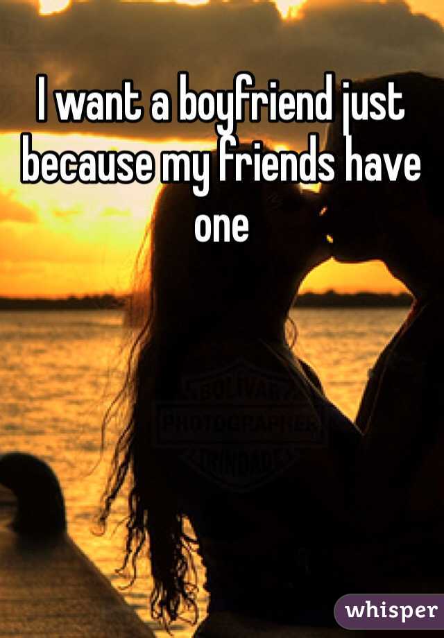 I want a boyfriend just because my friends have one 