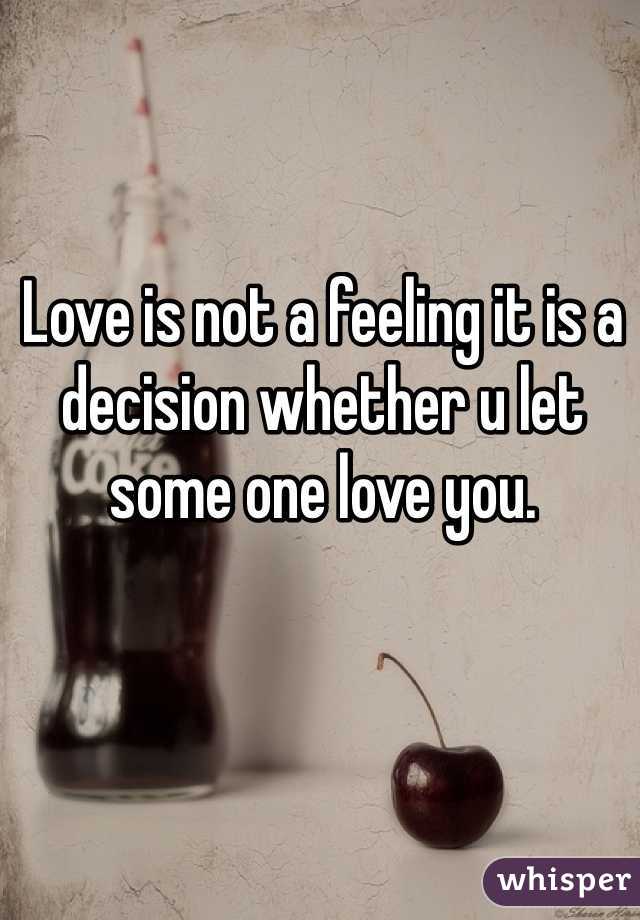 Love is not a feeling it is a decision whether u let some one love you. 