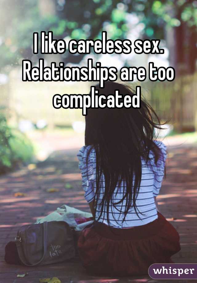I like careless sex. Relationships are too complicated 