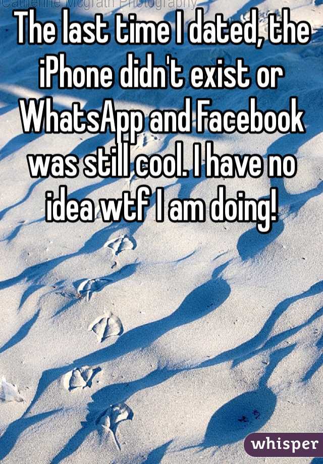 The last time I dated, the iPhone didn't exist or WhatsApp and Facebook was still cool. I have no idea wtf I am doing! 