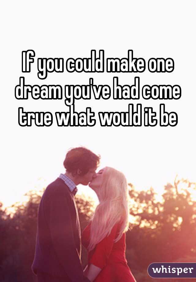 If you could make one dream you've had come true what would it be