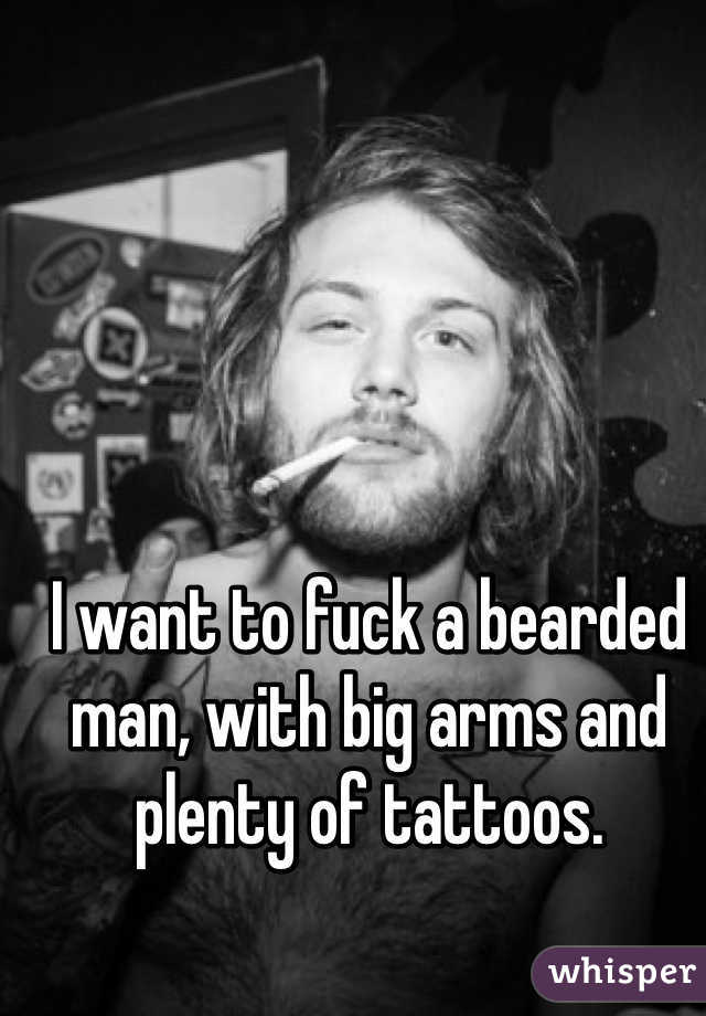 I want to fuck a bearded man, with big arms and plenty of tattoos. 