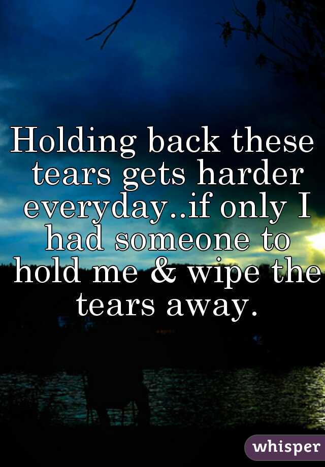Holding back these tears gets harder everyday..if only I had someone to hold me & wipe the tears away.