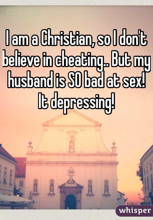 I am a Christian, so I don't believe in cheating.. But my husband is SO bad at sex! It depressing! 