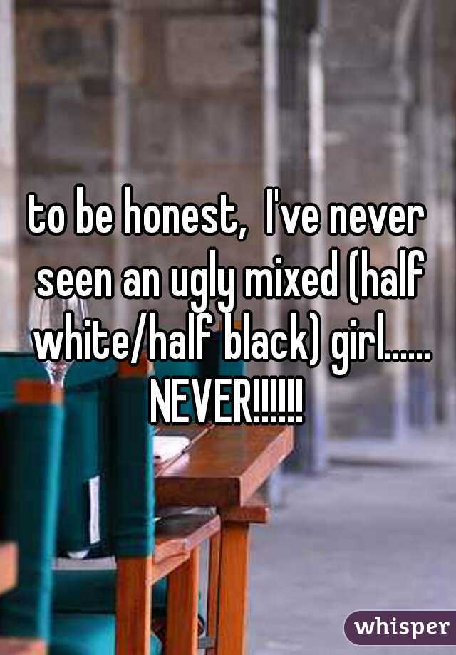 to be honest,  I've never seen an ugly mixed (half white/half black) girl...... NEVER!!!!!! 