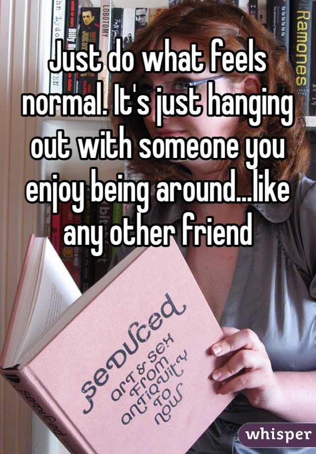 Just do what feels normal. It's just hanging out with someone you enjoy being around...like any other friend 