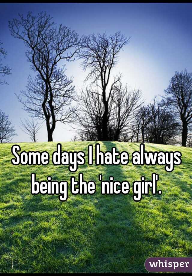 Some days I hate always being the 'nice girl'. 