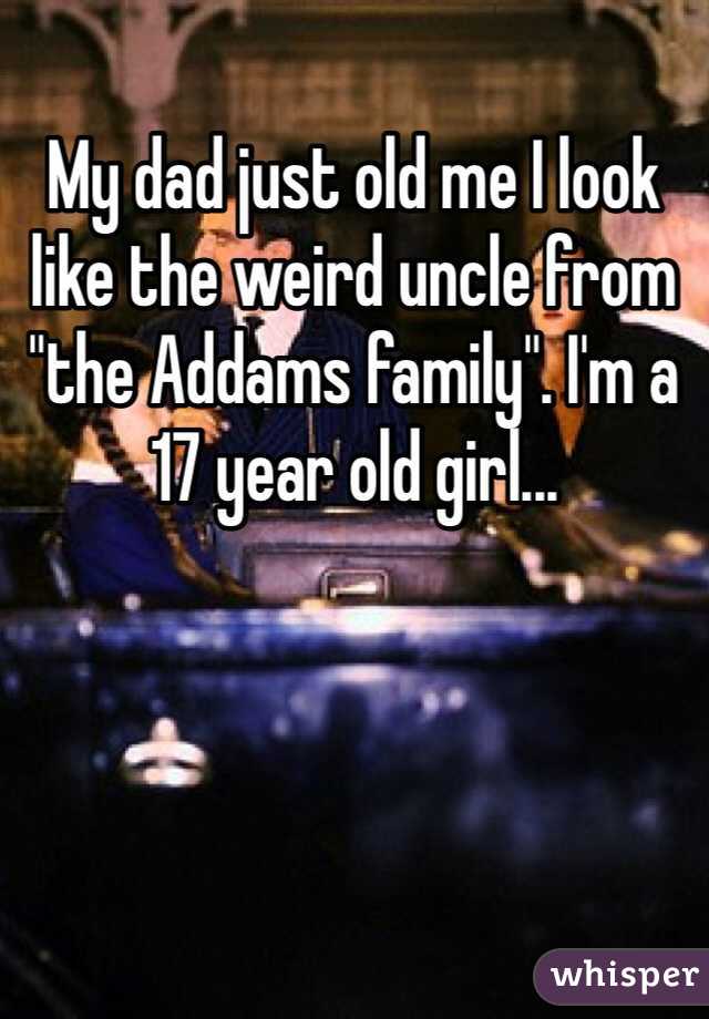 My dad just old me I look like the weird uncle from "the Addams family". I'm a 17 year old girl...