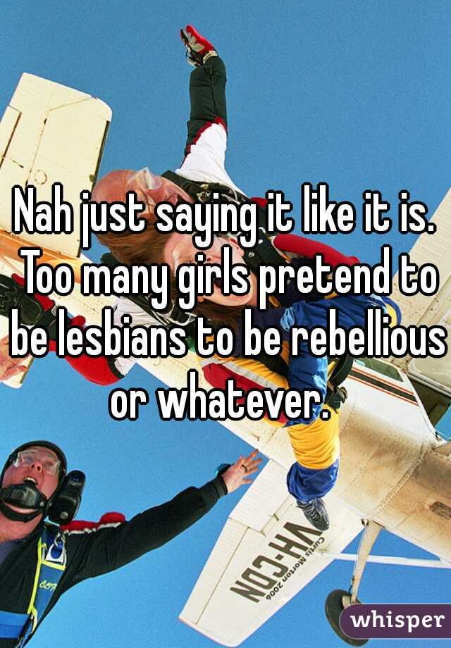 Nah just saying it like it is. Too many girls pretend to be lesbians to be rebellious or whatever.  
