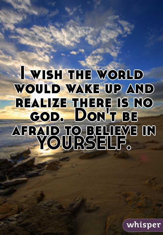 I wish the world would wake up and realize there is no god.  Don't be afraid to believe in YOURSELF.