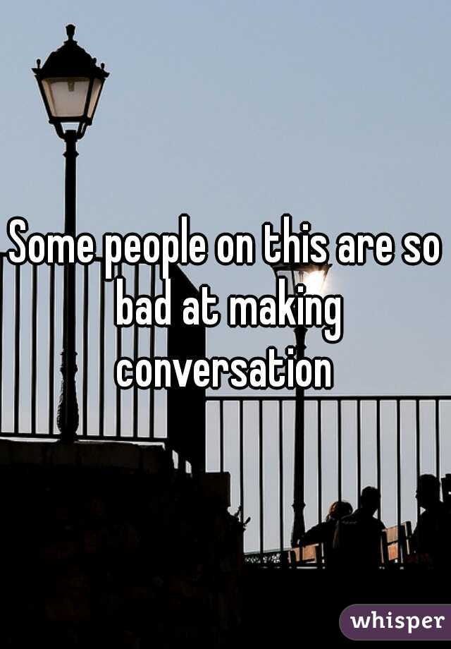 Some people on this are so bad at making conversation 
