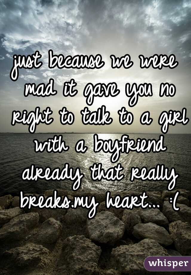 just because we were mad it gave you no right to talk to a girl with a boyfriend already that really breaks.my heart... :(
