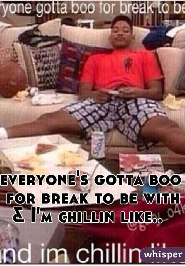 everyone's gotta boo for break to be with

















& I'm chillin like.. 