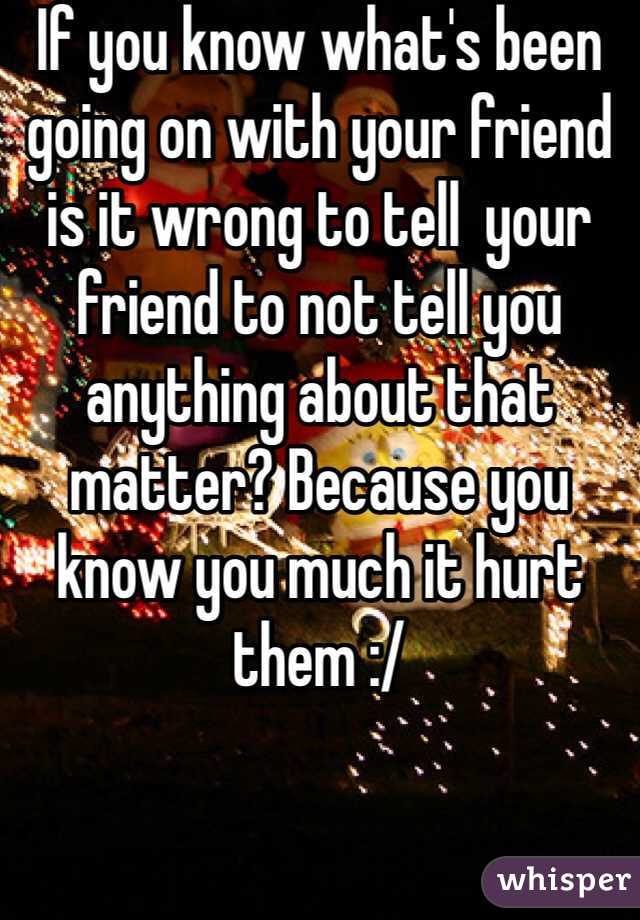 If you know what's been going on with your friend is it wrong to tell  your friend to not tell you anything about that matter? Because you know you much it hurt them :/