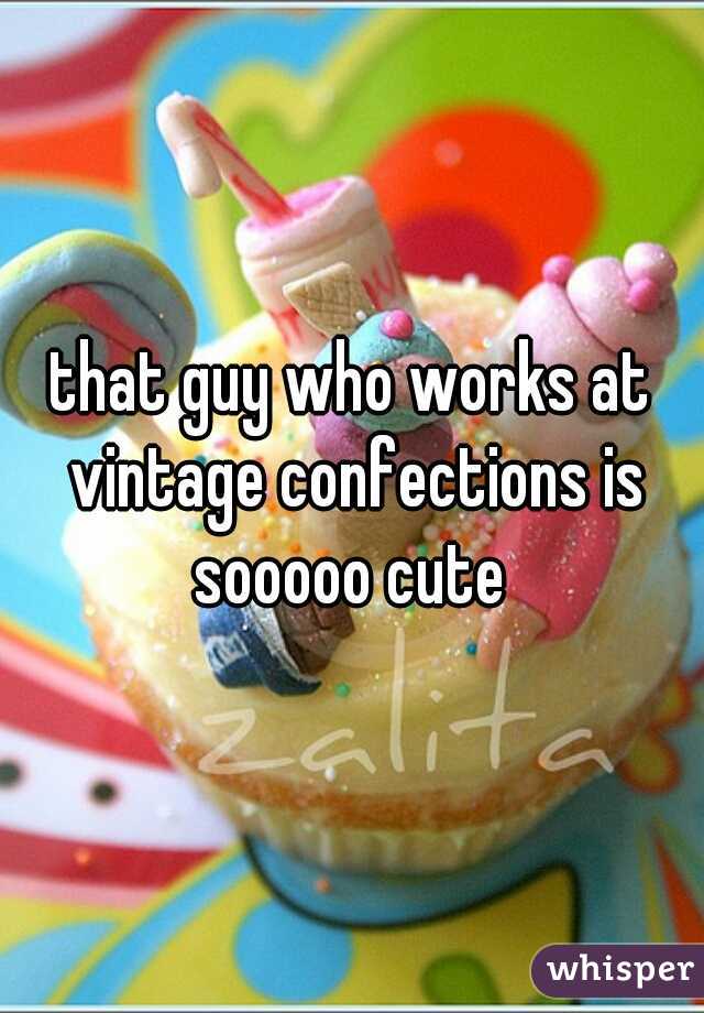 that guy who works at vintage confections is sooooo cute 
