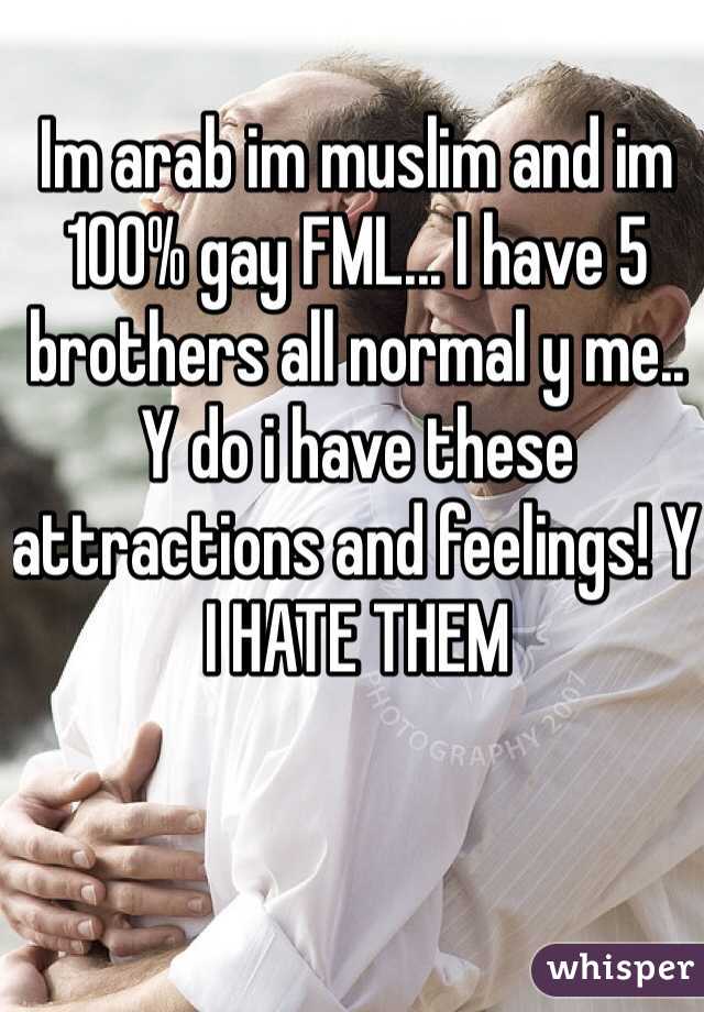 Im arab im muslim and im 100% gay FML... I have 5 brothers all normal y me.. Y do i have these attractions and feelings! Y I HATE THEM