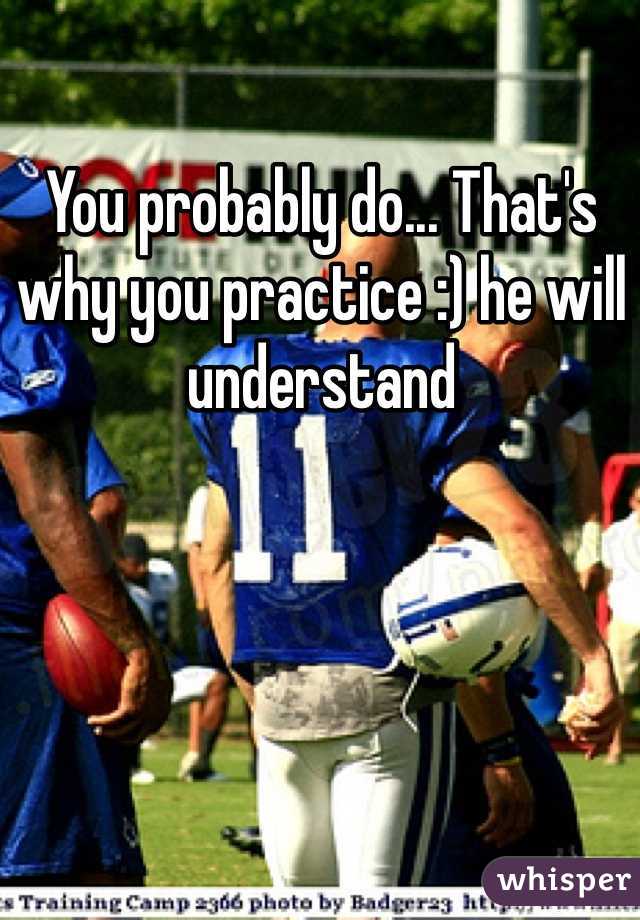 You probably do... That's why you practice :) he will understand 