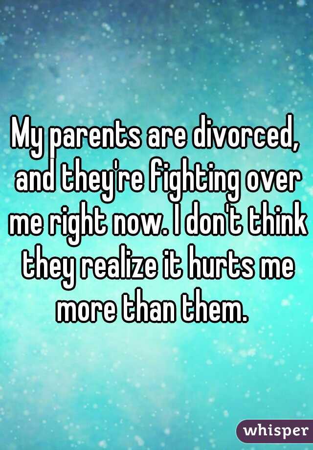 My parents are divorced, and they're fighting over me right now. I don't think they realize it hurts me more than them.  