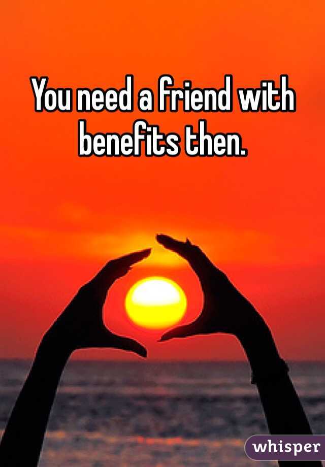 You need a friend with benefits then.