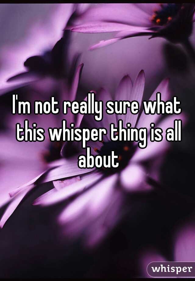 I'm not really sure what this whisper thing is all about