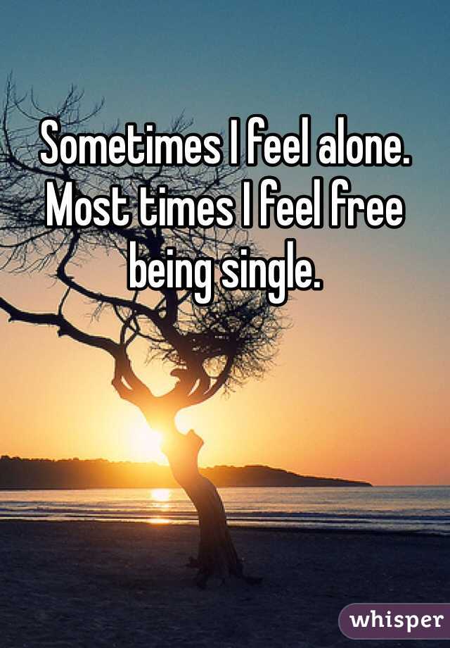 Sometimes I feel alone. Most times I feel free being single. 