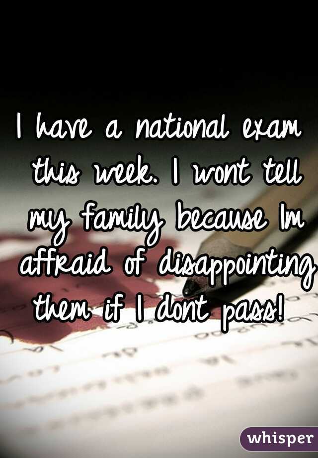 I have a national exam this week. I wont tell my family because Im affraid of disappointing them if I dont pass! 