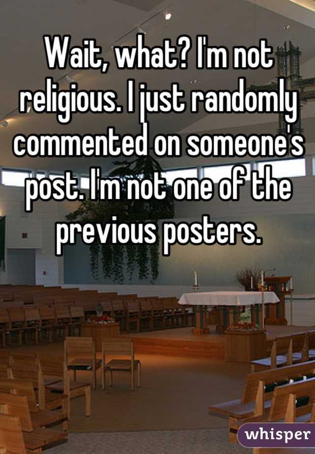 Wait, what? I'm not religious. I just randomly commented on someone's post. I'm not one of the previous posters.