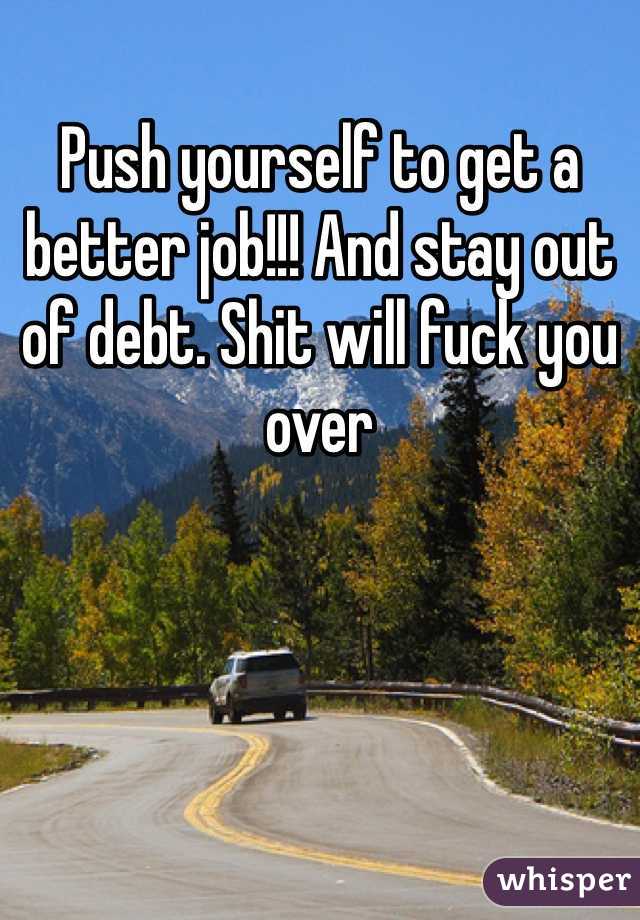 Push yourself to get a better job!!! And stay out of debt. Shit will fuck you over