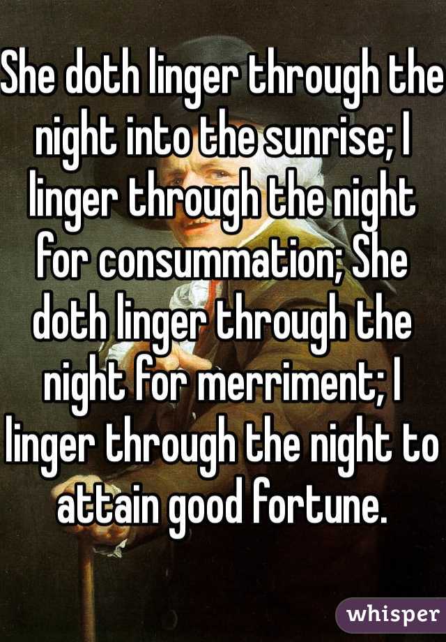 She doth linger through the night into the sunrise; I linger through the night for consummation; She doth linger through the night for merriment; I linger through the night to attain good fortune.