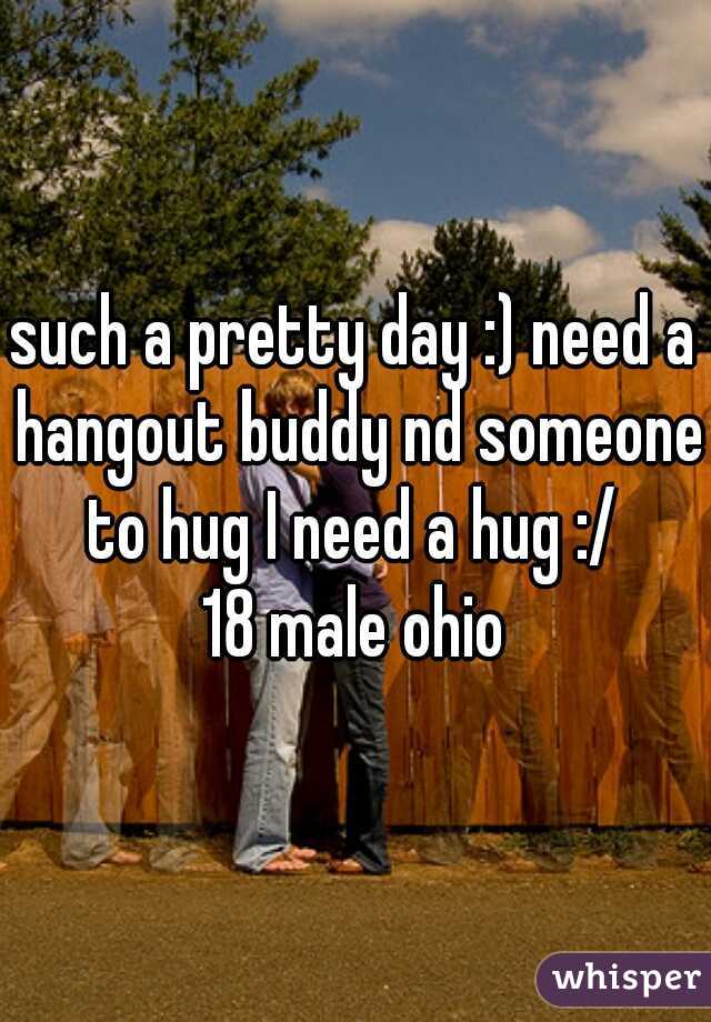 such a pretty day :) need a hangout buddy nd someone to hug I need a hug :/ 
18 male ohio