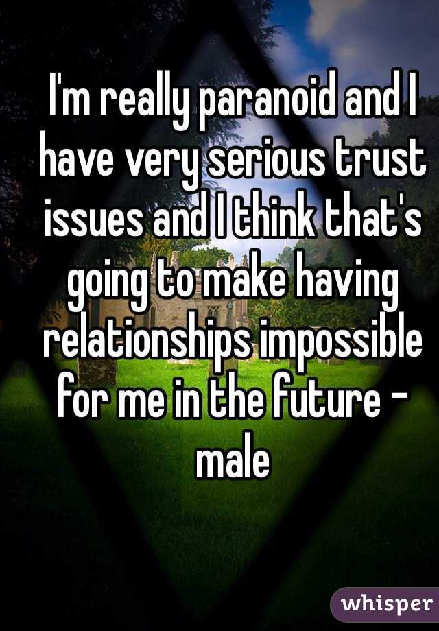 I'm really paranoid and I have very serious trust issues and I think that's going to make having relationships impossible for me in the future - male
