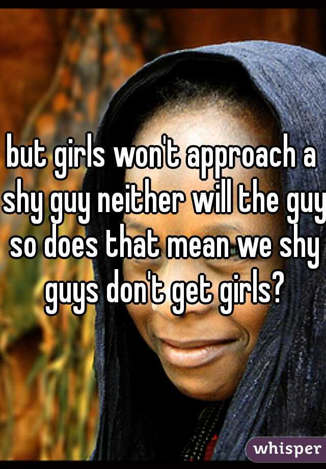 but girls won't approach a shy guy neither will the guy so does that mean we shy guys don't get girls?