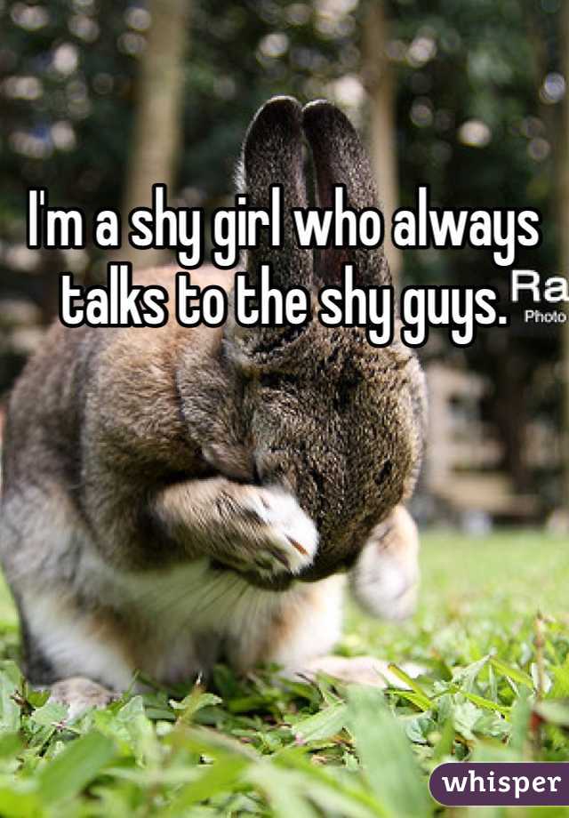I'm a shy girl who always talks to the shy guys. 
