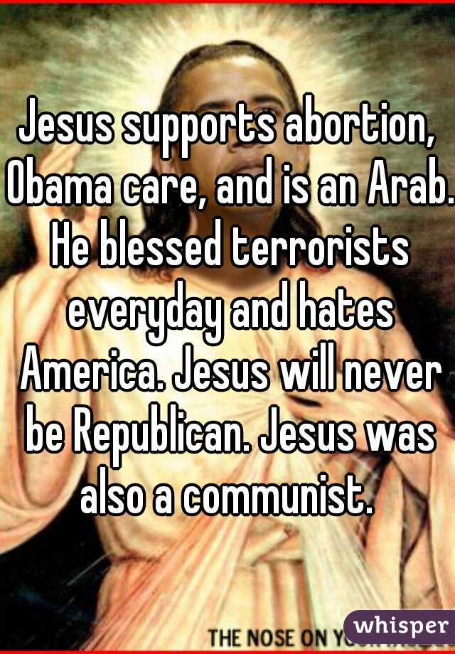 Jesus supports abortion, Obama care, and is an Arab. He blessed terrorists everyday and hates America. Jesus will never be Republican. Jesus was also a communist. 