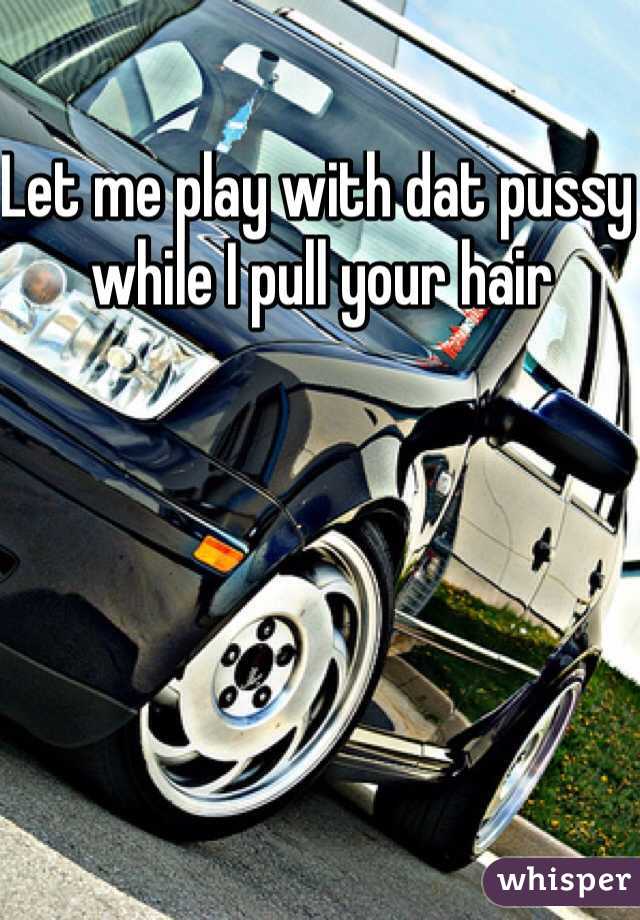 Let me play with dat pussy while I pull your hair 