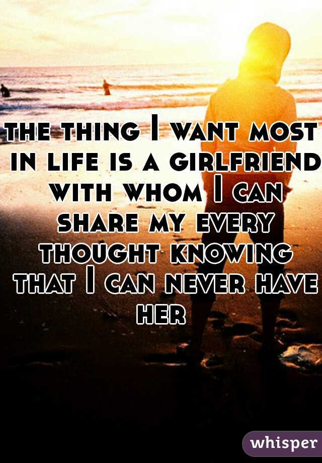 the thing I want most in life is a girlfriend with whom I can share my every thought knowing that I can never have her 